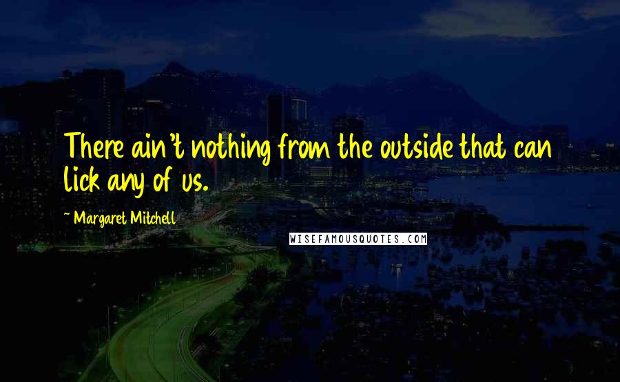 Margaret Mitchell Quotes: There ain't nothing from the outside that can lick any of us.