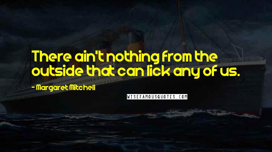 Margaret Mitchell Quotes: There ain't nothing from the outside that can lick any of us.