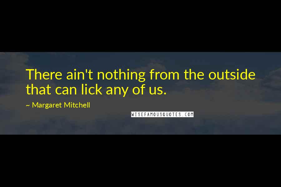 Margaret Mitchell Quotes: There ain't nothing from the outside that can lick any of us.