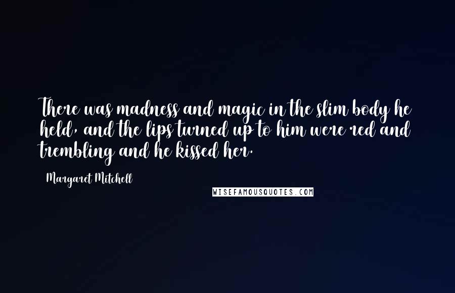 Margaret Mitchell Quotes: There was madness and magic in the slim body he held, and the lips turned up to him were red and trembling and he kissed her.