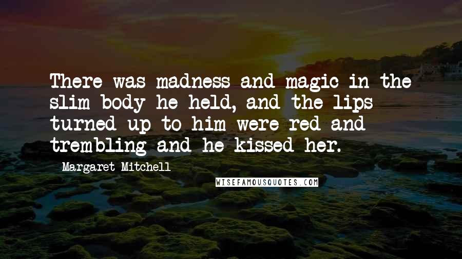 Margaret Mitchell Quotes: There was madness and magic in the slim body he held, and the lips turned up to him were red and trembling and he kissed her.