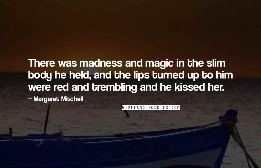 Margaret Mitchell Quotes: There was madness and magic in the slim body he held, and the lips turned up to him were red and trembling and he kissed her.