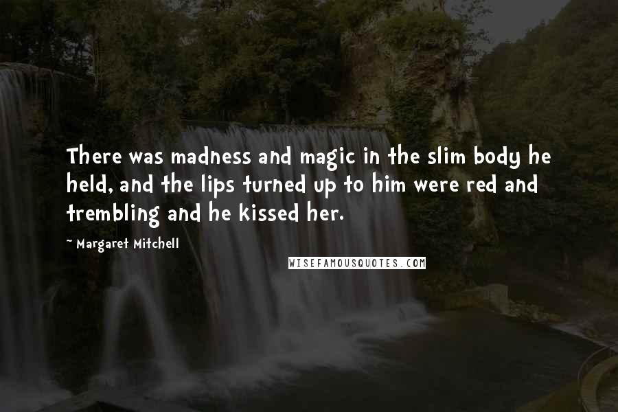 Margaret Mitchell Quotes: There was madness and magic in the slim body he held, and the lips turned up to him were red and trembling and he kissed her.