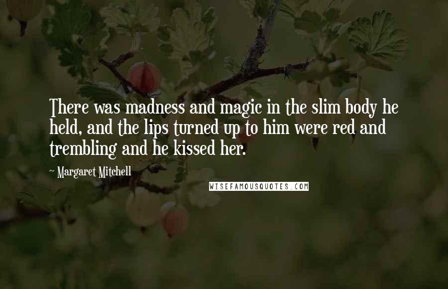 Margaret Mitchell Quotes: There was madness and magic in the slim body he held, and the lips turned up to him were red and trembling and he kissed her.