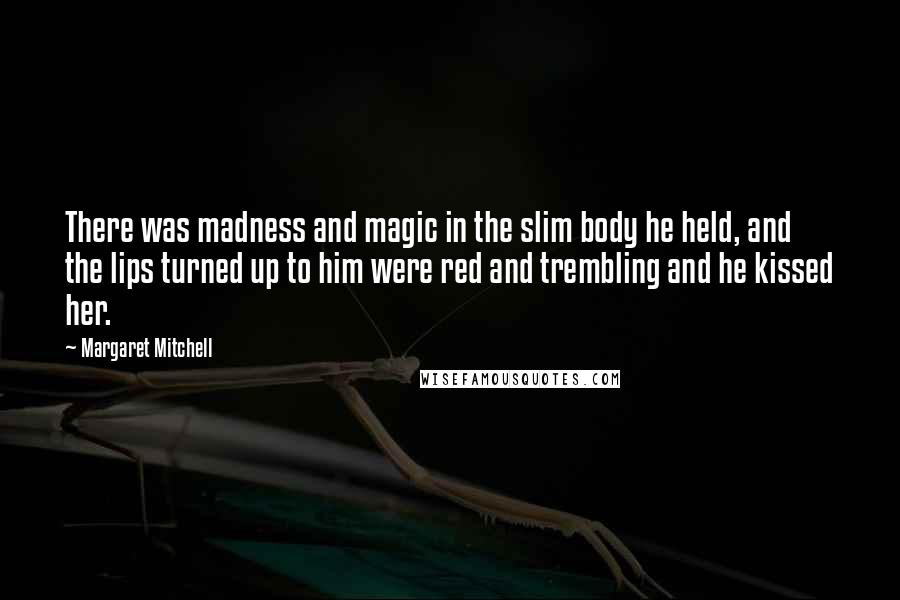 Margaret Mitchell Quotes: There was madness and magic in the slim body he held, and the lips turned up to him were red and trembling and he kissed her.