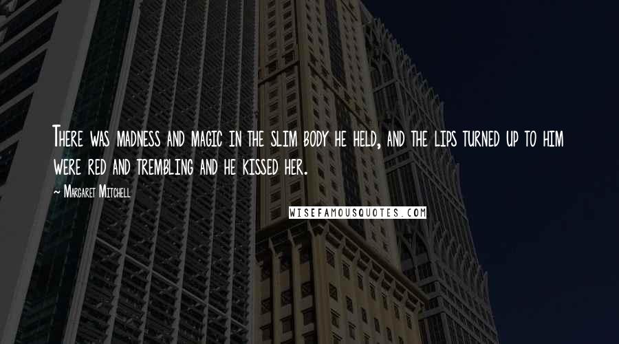 Margaret Mitchell Quotes: There was madness and magic in the slim body he held, and the lips turned up to him were red and trembling and he kissed her.