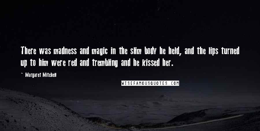 Margaret Mitchell Quotes: There was madness and magic in the slim body he held, and the lips turned up to him were red and trembling and he kissed her.