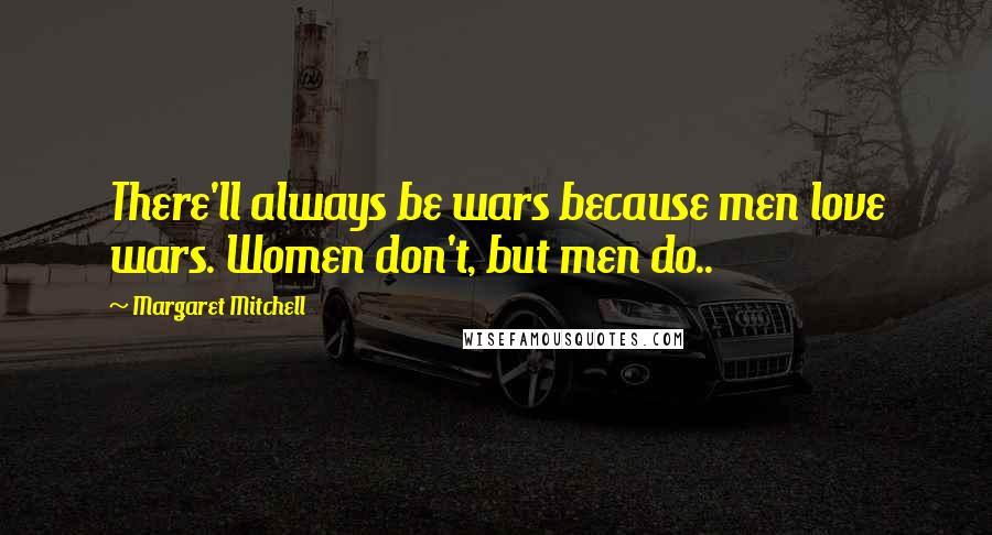 Margaret Mitchell Quotes: There'll always be wars because men love wars. Women don't, but men do..