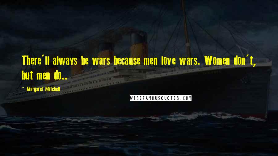 Margaret Mitchell Quotes: There'll always be wars because men love wars. Women don't, but men do..