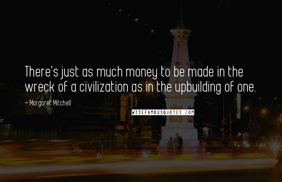 Margaret Mitchell Quotes: There's just as much money to be made in the wreck of a civilization as in the upbuilding of one.