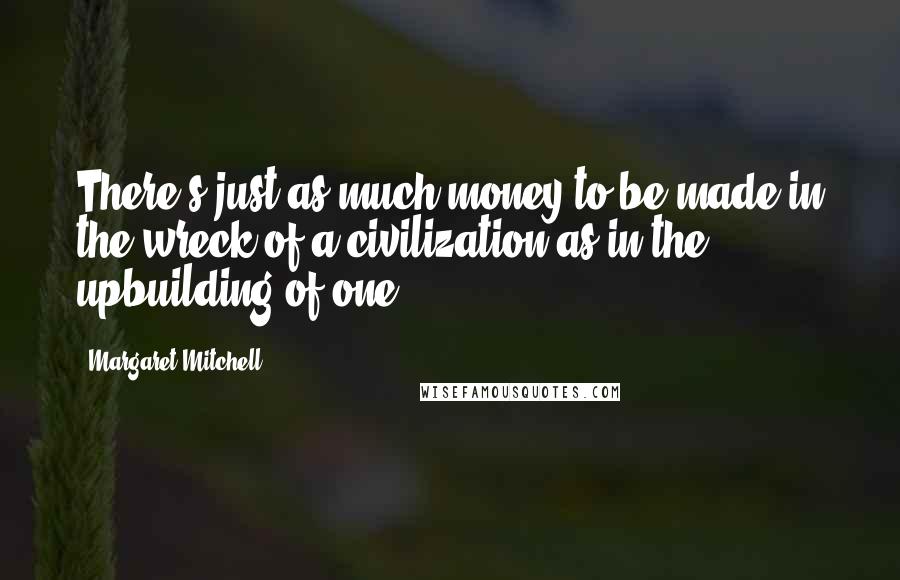 Margaret Mitchell Quotes: There's just as much money to be made in the wreck of a civilization as in the upbuilding of one.