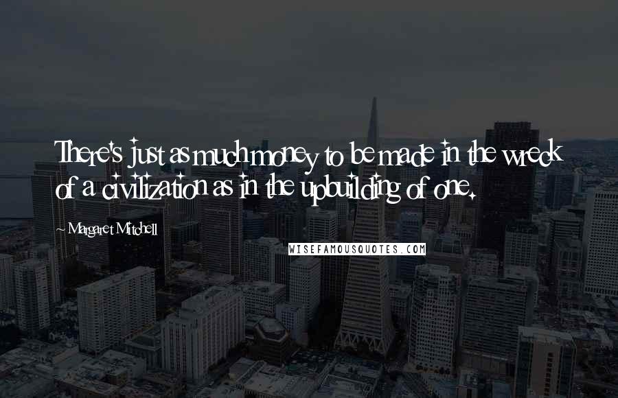Margaret Mitchell Quotes: There's just as much money to be made in the wreck of a civilization as in the upbuilding of one.