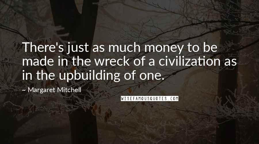 Margaret Mitchell Quotes: There's just as much money to be made in the wreck of a civilization as in the upbuilding of one.