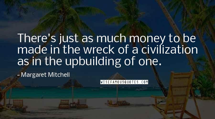 Margaret Mitchell Quotes: There's just as much money to be made in the wreck of a civilization as in the upbuilding of one.