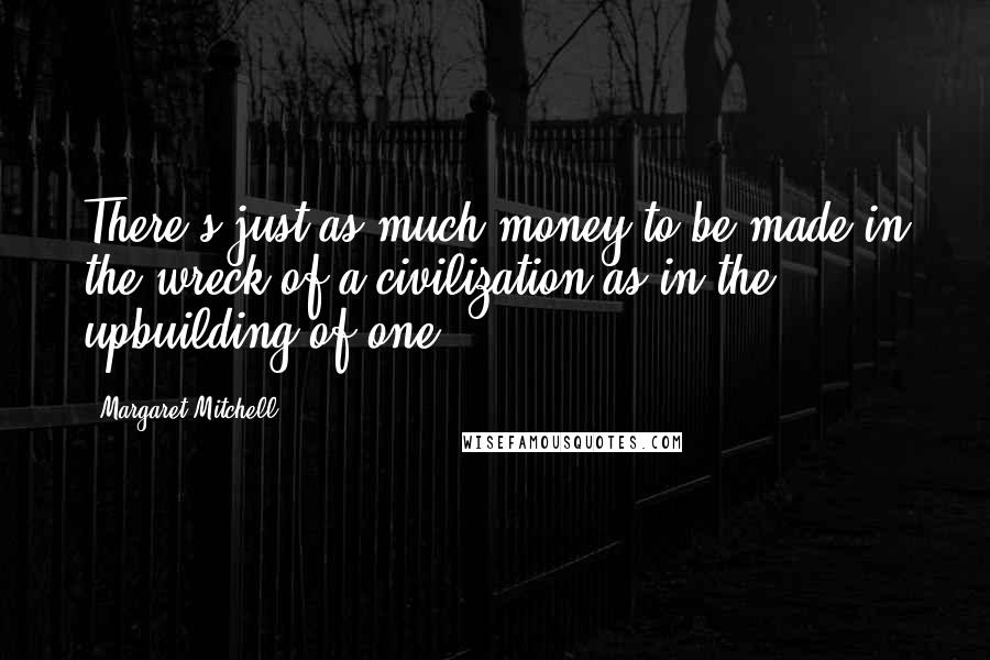 Margaret Mitchell Quotes: There's just as much money to be made in the wreck of a civilization as in the upbuilding of one.
