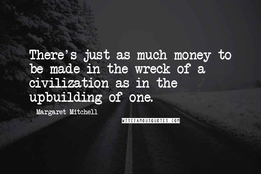 Margaret Mitchell Quotes: There's just as much money to be made in the wreck of a civilization as in the upbuilding of one.