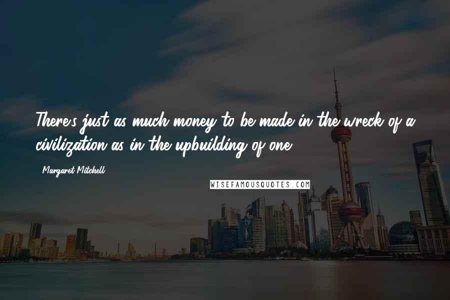 Margaret Mitchell Quotes: There's just as much money to be made in the wreck of a civilization as in the upbuilding of one.