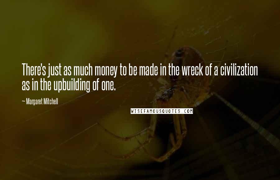 Margaret Mitchell Quotes: There's just as much money to be made in the wreck of a civilization as in the upbuilding of one.