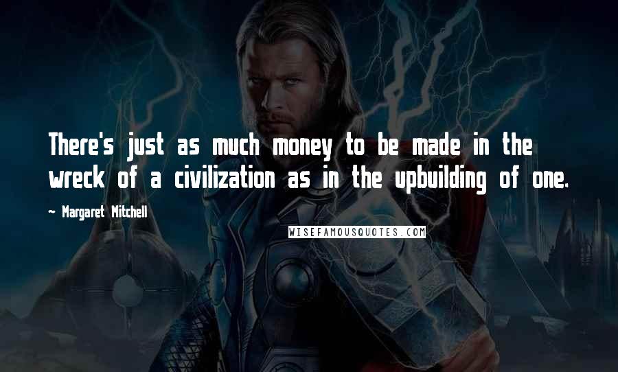Margaret Mitchell Quotes: There's just as much money to be made in the wreck of a civilization as in the upbuilding of one.