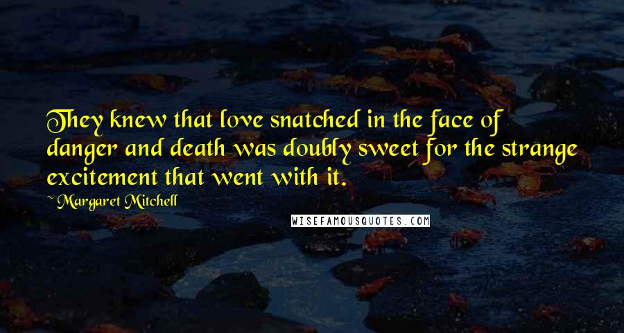 Margaret Mitchell Quotes: They knew that love snatched in the face of danger and death was doubly sweet for the strange excitement that went with it.