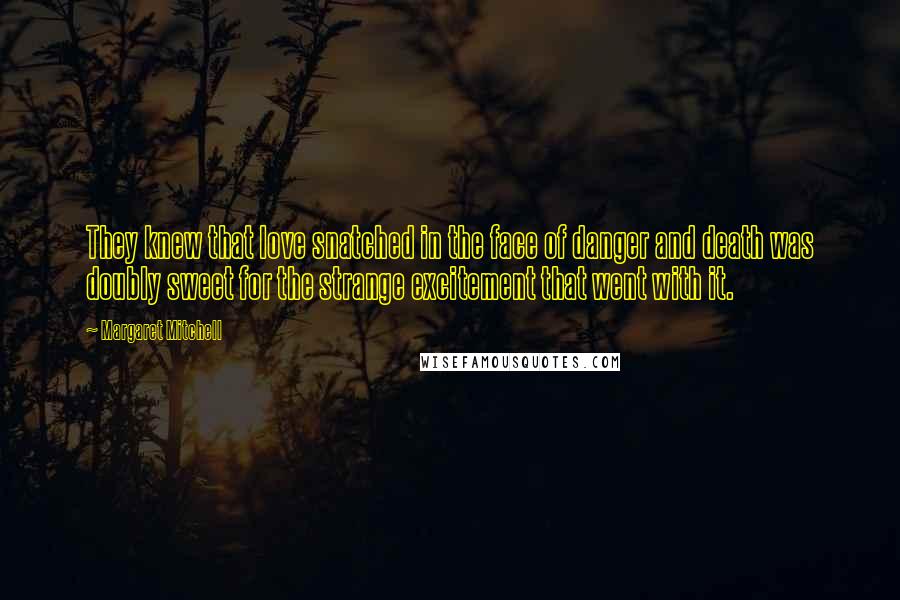 Margaret Mitchell Quotes: They knew that love snatched in the face of danger and death was doubly sweet for the strange excitement that went with it.