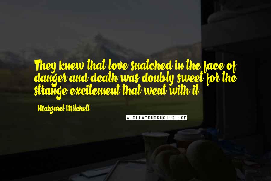 Margaret Mitchell Quotes: They knew that love snatched in the face of danger and death was doubly sweet for the strange excitement that went with it.