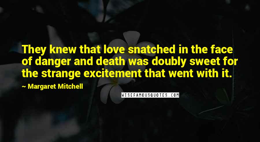 Margaret Mitchell Quotes: They knew that love snatched in the face of danger and death was doubly sweet for the strange excitement that went with it.
