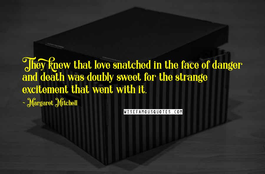Margaret Mitchell Quotes: They knew that love snatched in the face of danger and death was doubly sweet for the strange excitement that went with it.