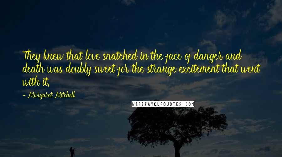 Margaret Mitchell Quotes: They knew that love snatched in the face of danger and death was doubly sweet for the strange excitement that went with it.