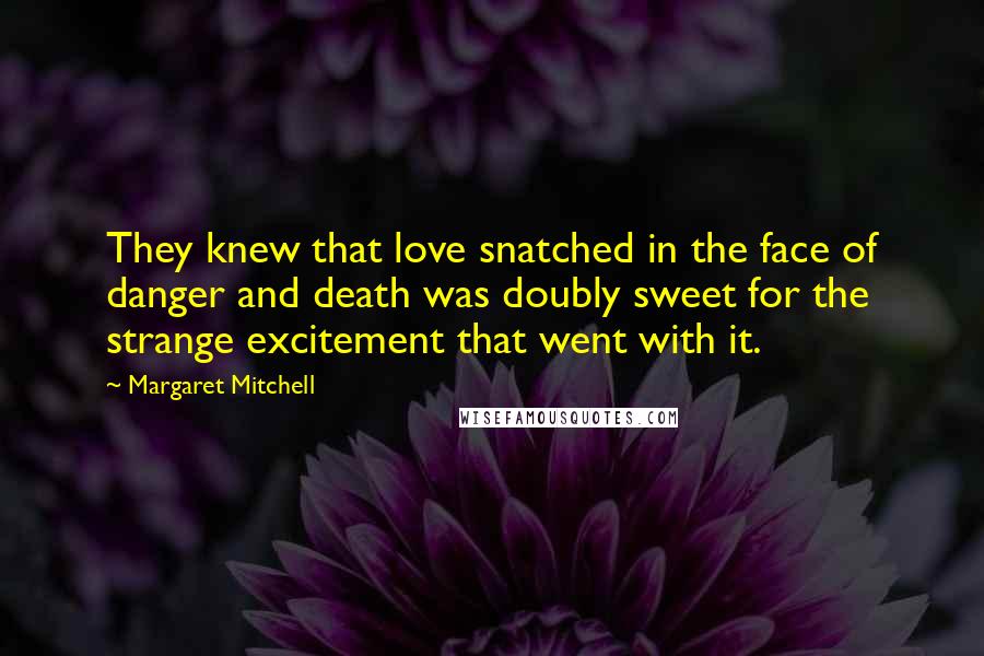 Margaret Mitchell Quotes: They knew that love snatched in the face of danger and death was doubly sweet for the strange excitement that went with it.
