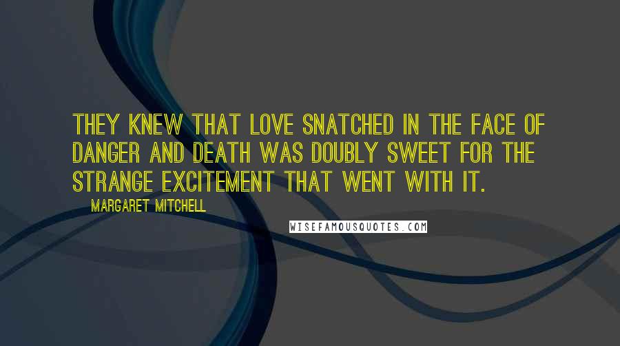 Margaret Mitchell Quotes: They knew that love snatched in the face of danger and death was doubly sweet for the strange excitement that went with it.