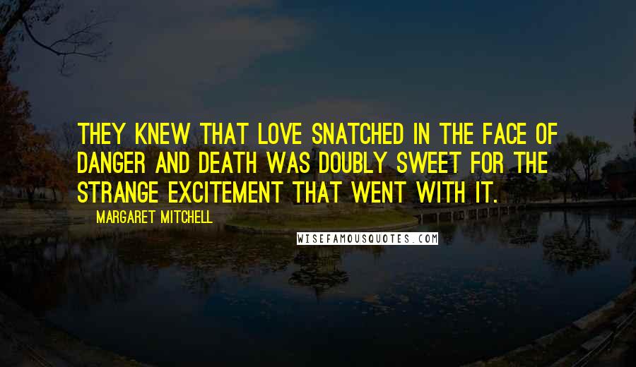 Margaret Mitchell Quotes: They knew that love snatched in the face of danger and death was doubly sweet for the strange excitement that went with it.