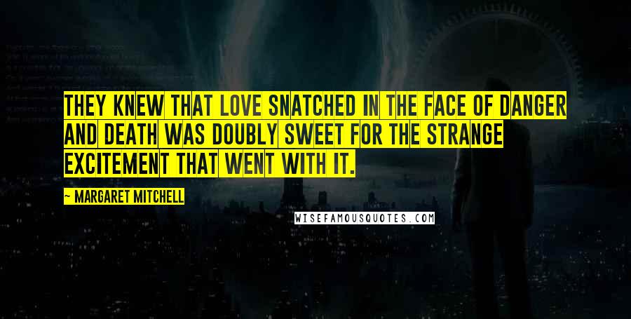 Margaret Mitchell Quotes: They knew that love snatched in the face of danger and death was doubly sweet for the strange excitement that went with it.