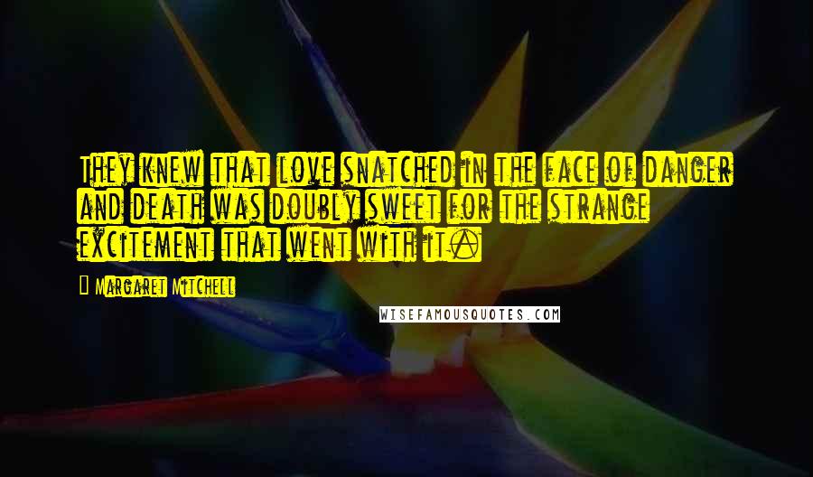 Margaret Mitchell Quotes: They knew that love snatched in the face of danger and death was doubly sweet for the strange excitement that went with it.