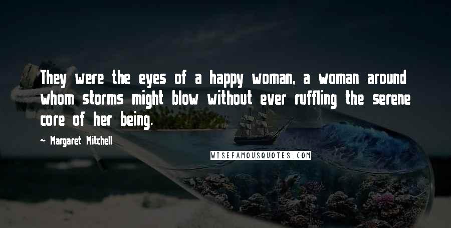 Margaret Mitchell Quotes: They were the eyes of a happy woman, a woman around whom storms might blow without ever ruffling the serene core of her being.