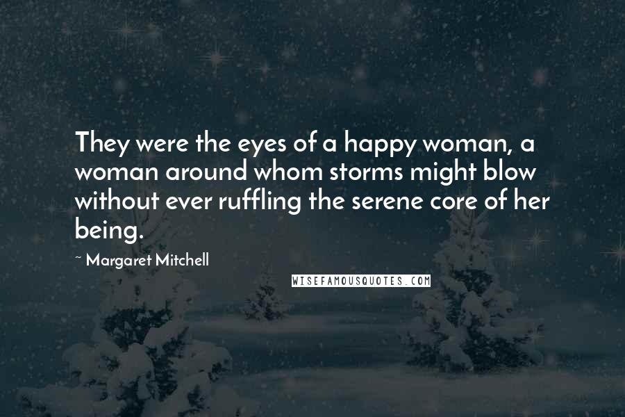 Margaret Mitchell Quotes: They were the eyes of a happy woman, a woman around whom storms might blow without ever ruffling the serene core of her being.