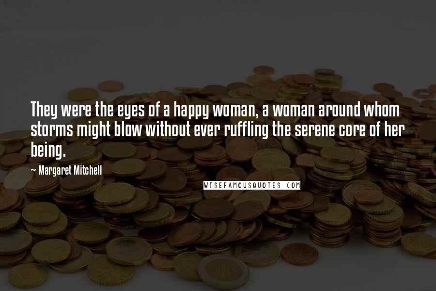 Margaret Mitchell Quotes: They were the eyes of a happy woman, a woman around whom storms might blow without ever ruffling the serene core of her being.