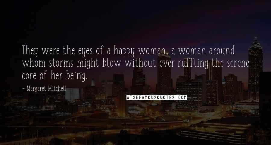 Margaret Mitchell Quotes: They were the eyes of a happy woman, a woman around whom storms might blow without ever ruffling the serene core of her being.