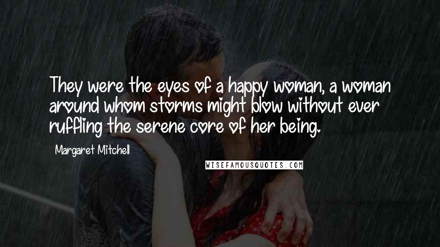 Margaret Mitchell Quotes: They were the eyes of a happy woman, a woman around whom storms might blow without ever ruffling the serene core of her being.