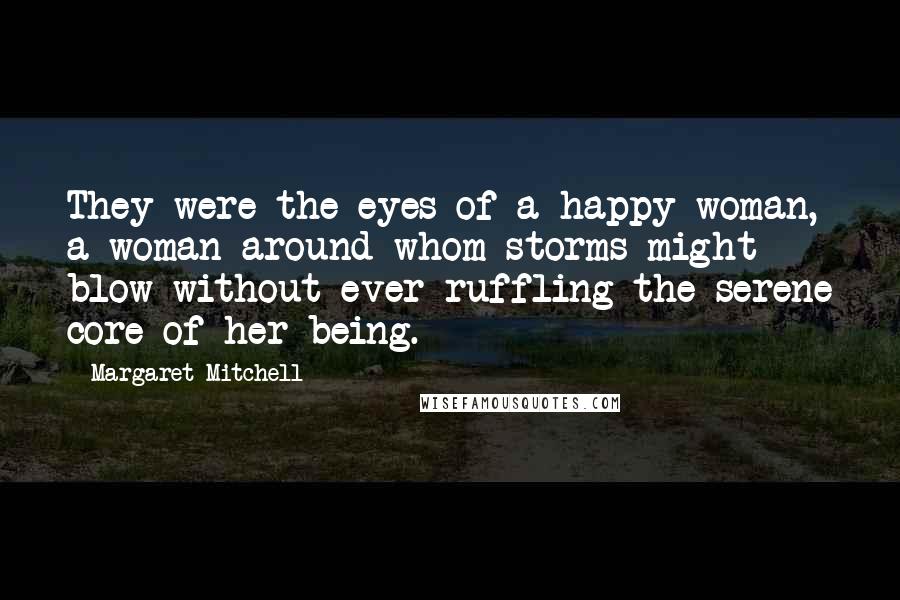 Margaret Mitchell Quotes: They were the eyes of a happy woman, a woman around whom storms might blow without ever ruffling the serene core of her being.