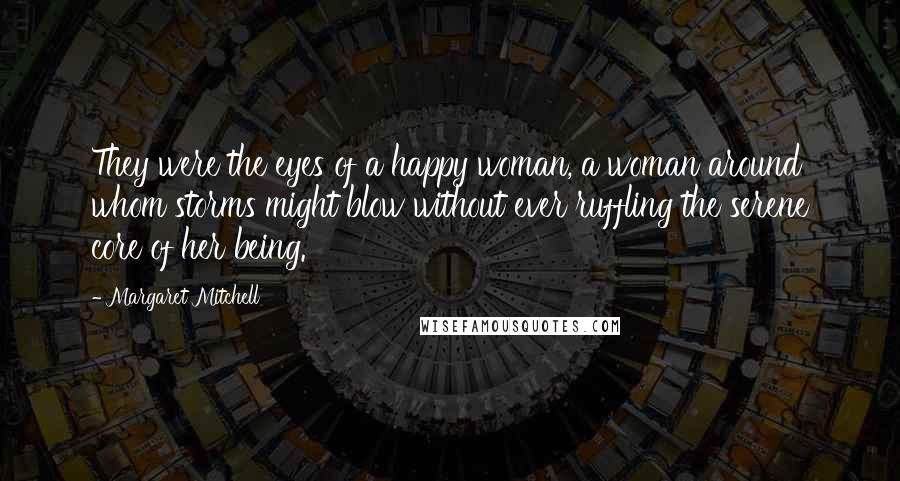 Margaret Mitchell Quotes: They were the eyes of a happy woman, a woman around whom storms might blow without ever ruffling the serene core of her being.