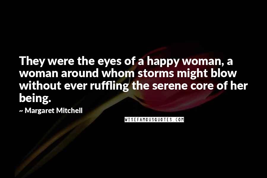 Margaret Mitchell Quotes: They were the eyes of a happy woman, a woman around whom storms might blow without ever ruffling the serene core of her being.