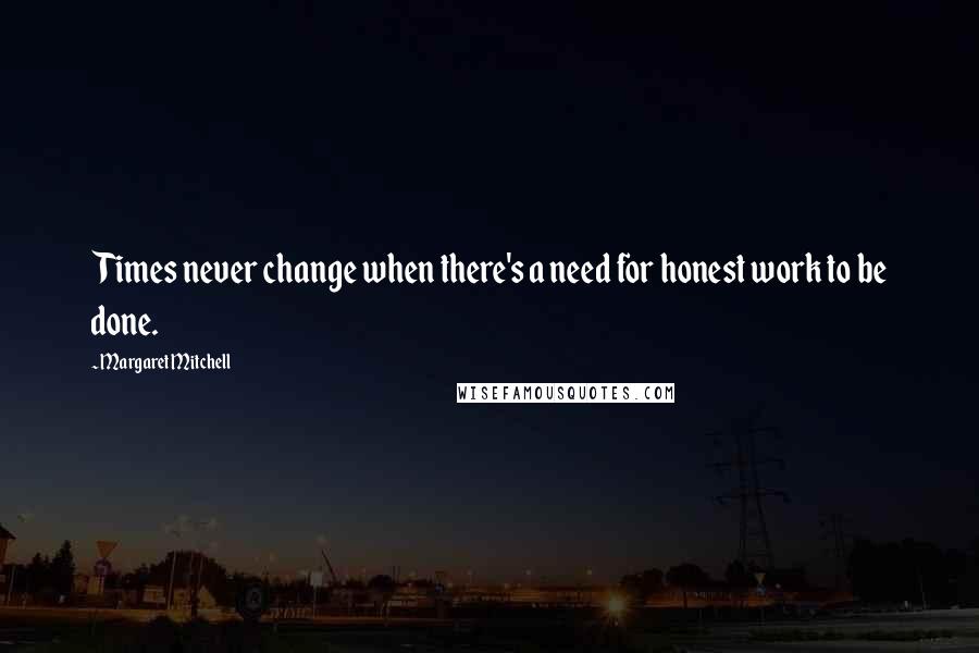 Margaret Mitchell Quotes: Times never change when there's a need for honest work to be done.