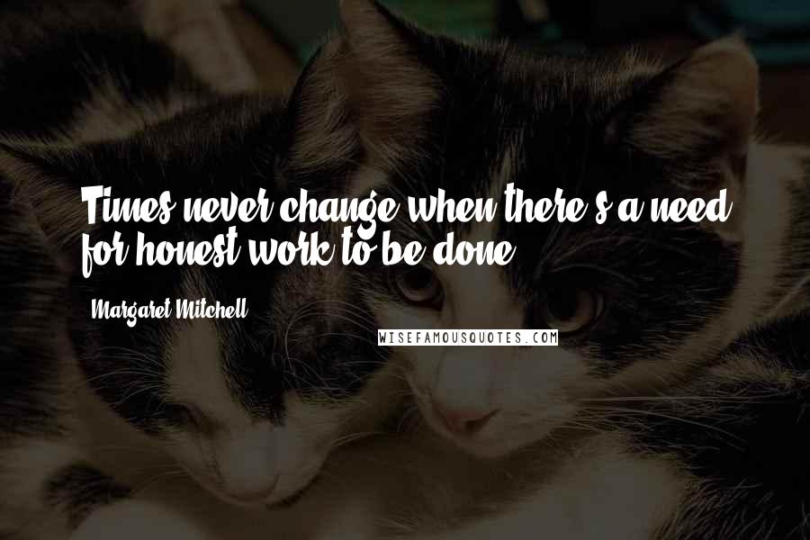 Margaret Mitchell Quotes: Times never change when there's a need for honest work to be done.