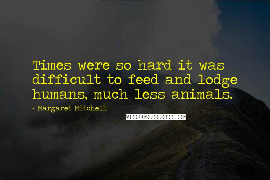 Margaret Mitchell Quotes: Times were so hard it was difficult to feed and lodge humans, much less animals.