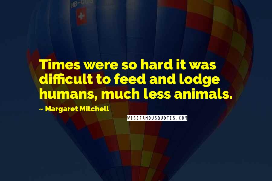 Margaret Mitchell Quotes: Times were so hard it was difficult to feed and lodge humans, much less animals.