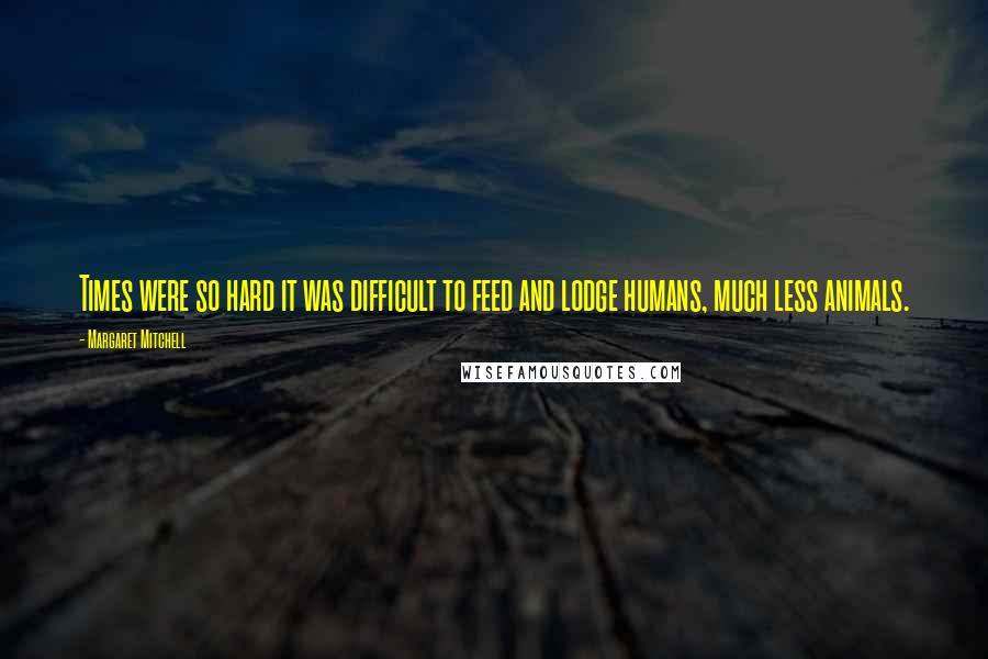 Margaret Mitchell Quotes: Times were so hard it was difficult to feed and lodge humans, much less animals.