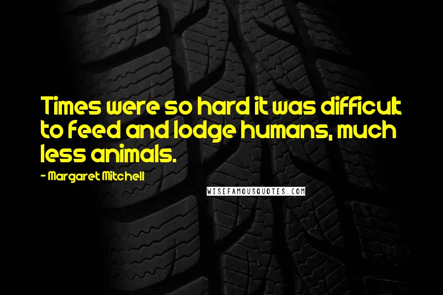 Margaret Mitchell Quotes: Times were so hard it was difficult to feed and lodge humans, much less animals.