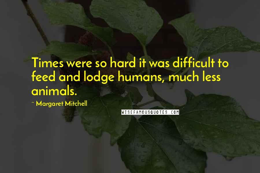 Margaret Mitchell Quotes: Times were so hard it was difficult to feed and lodge humans, much less animals.