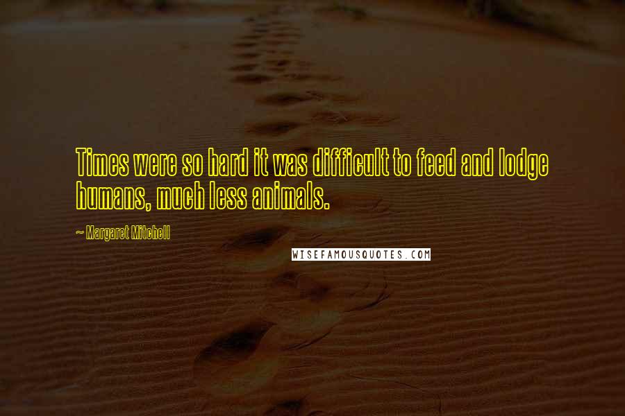 Margaret Mitchell Quotes: Times were so hard it was difficult to feed and lodge humans, much less animals.